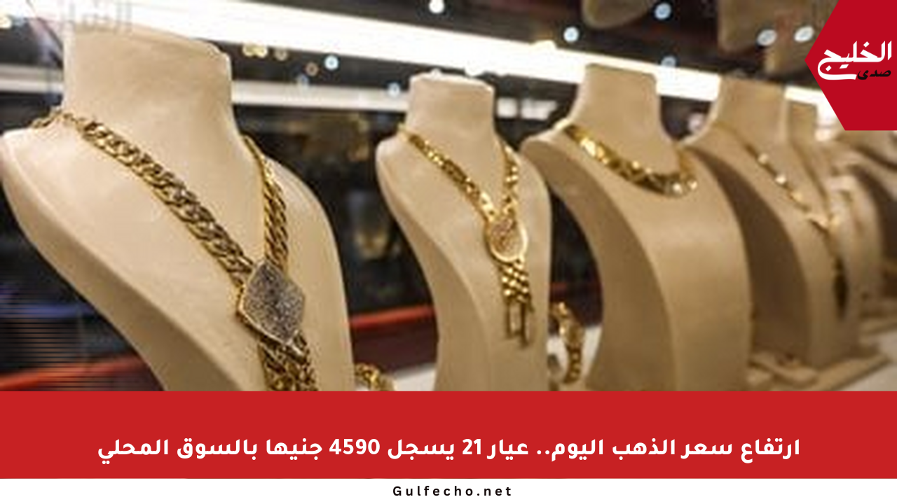 ارتفاع سعر الذهب اليوم.. عيار 21 يسجل 4590 جنيها بالسوق المحلي